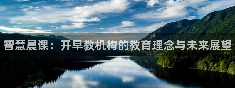 威九国际取款不到账：智慧晨课：开早教机构的教育理念与未来展望