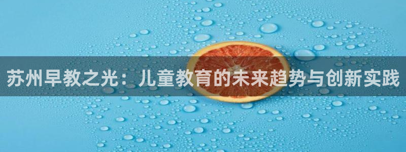 78mapp威九国际一：苏州早教之光：儿童教育的未来趋势与创新实践