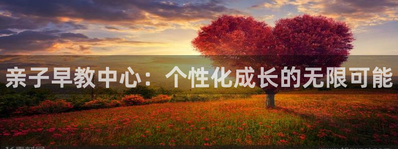 威九国际APP那个地方：亲子早教中心：个性化成长的无限可能