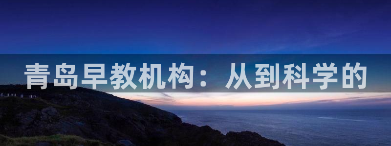 威九国际78：青岛早教机构：从到科学的