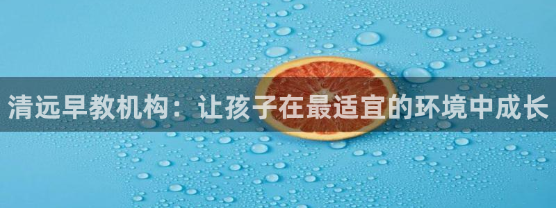 威九国际66m66：清远早教机构：让孩子在最适宜的环境中成长