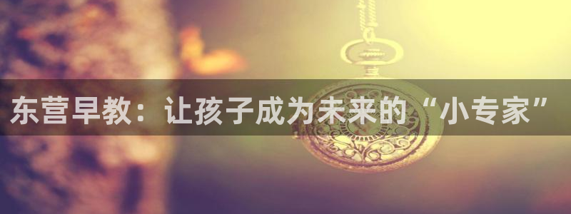 威九国际真人玩家在线对战：东营早教：让孩子成为未来的“小专家”