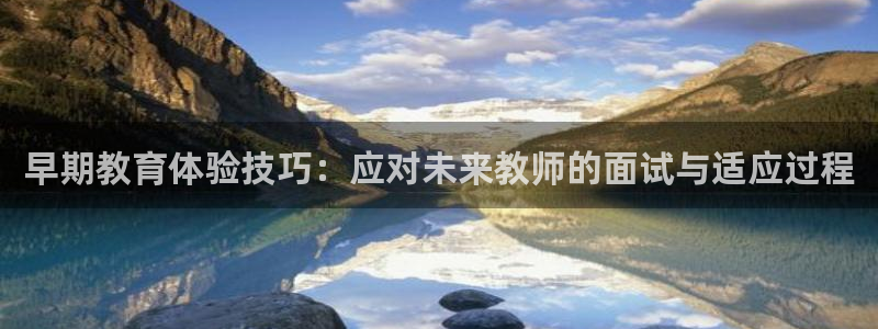 威九国际天美：早期教育体验技巧：应对未来教师的面试与适应过程