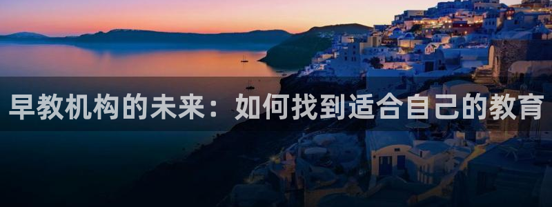 威九国际官网登录入口网站：早教机构的未来：如何找到适合自己的教育