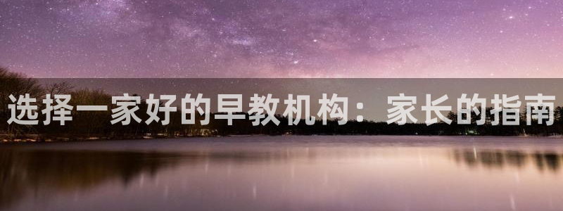 威九国际app下载：选择一家好的早教机构：家长的指南