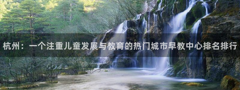 威九国际娜娜：杭州：一个注重儿童发展与教育的热门城市早教中心排名排行