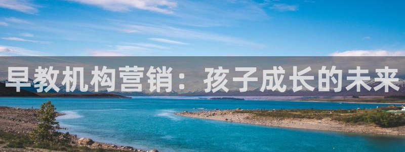 威九国际免费v5.5.2新版本特性：早教机构营销：孩子成长的未来