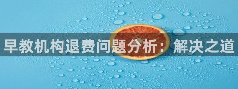 威九国际APP大全：早教机构退费问题分析：解决之道